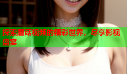 探索蘑菇视频的精彩世界，尽享影视盛宴
