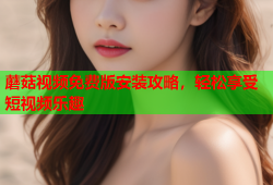 蘑菇视频免费版安装攻略，轻松享受短视频乐趣