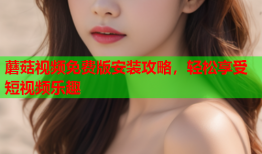 蘑菇视频免费版安装攻略，轻松享受短视频乐趣