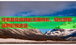 探索蘑菇视频的无限精彩，轻松获取最新影视资源