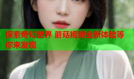 探索奇幻世界 蘑菇视频全新体验等你来发现