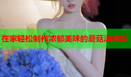 在家轻松制作浓郁美味的蘑菇汤秘籍