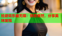 捡蘑菇乐趣无限：探索自然，分享美味发现