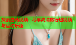 探索蘑菇视频：尽享高清旅行短视频与互动乐趣