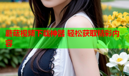 蘑菇视频下载神器 轻松获取精彩内容
