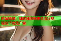 蘑菇视频：随时随地畅享高清影视，轻松下载无广告