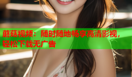 蘑菇视频：随时随地畅享高清影视，轻松下载无广告