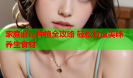 家庭蘑菇种植全攻略 轻松打造美味养生食材