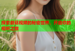 探索蘑菇视频的秘密世界，开启你的视听之旅
