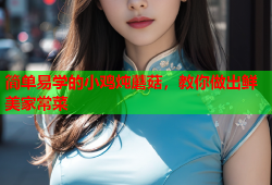 简单易学的小鸡炖蘑菇，教你做出鲜美家常菜