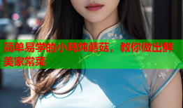 简单易学的小鸡炖蘑菇，教你做出鲜美家常菜