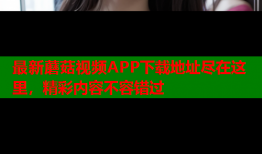 最新蘑菇视频APP下载地址尽在这里，精彩内容不容错过