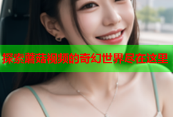 探索蘑菇视频的奇幻世界尽在这里