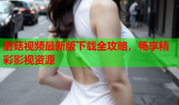 蘑菇视频最新版下载全攻略，畅享精彩影视资源