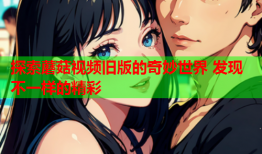 探索蘑菇视频旧版的奇妙世界 发现不一样的精彩