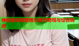 神秘蘑菇视频揭示自然奇观与惊喜瞬间