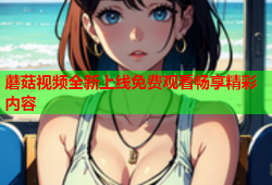蘑菇视频全新上线免费观看畅享精彩内容