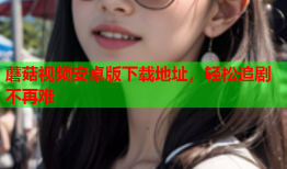 蘑菇视频安卓版下载地址，轻松追剧不再难