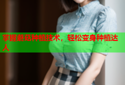 掌握蘑菇种植技术，轻松变身种植达人