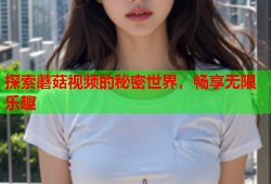 探索蘑菇视频的秘密世界，畅享无限乐趣