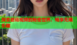 探索蘑菇视频的秘密世界，畅享无限乐趣