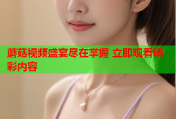 蘑菇视频盛宴尽在掌握 立即观看精彩内容