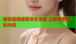 蘑菇视频盛宴尽在掌握 立即观看精彩内容