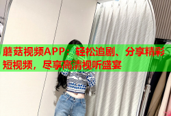 蘑菇视频APP：轻松追剧、分享精彩短视频，尽享高清视听盛宴