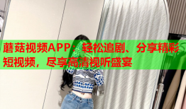 蘑菇视频APP：轻松追剧、分享精彩短视频，尽享高清视听盛宴