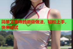简单又美味的蘑菇做法，轻松上手，快来试试