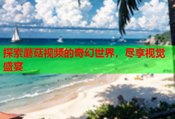探索蘑菇视频的奇幻世界，尽享视觉盛宴