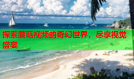 探索蘑菇视频的奇幻世界，尽享视觉盛宴