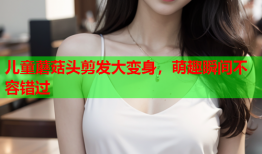 儿童蘑菇头剪发大变身，萌趣瞬间不容错过