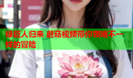 绿巨人归来 蘑菇视频带你领略不一样的冒险