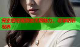 探索蘑菇视频的无限魅力，尽享精彩视界