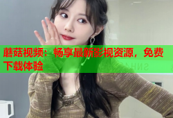 蘑菇视频：畅享最新影视资源，免费下载体验