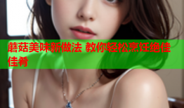 蘑菇美味新做法 教你轻松烹饪绝佳佳肴