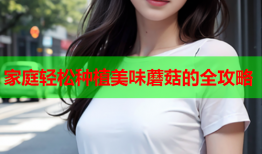家庭轻松种植美味蘑菇的全攻略