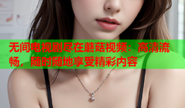 无间电视剧尽在蘑菇视频：高清流畅，随时随地享受精彩内容