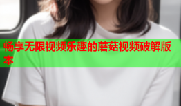 畅享无限视频乐趣的蘑菇视频破解版本