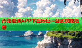蘑菇视频APP下载地址一站式获取指南