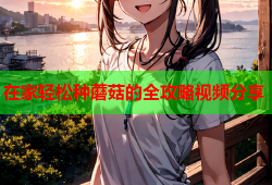 在家轻松种蘑菇的全攻略视频分享