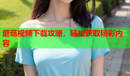 蘑菇视频下载攻略，轻松获取精彩内容