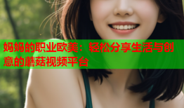 妈妈的职业欧美：轻松分享生活与创意的蘑菇视频平台