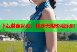 下载蘑菇视频，畅享无限影视乐趣