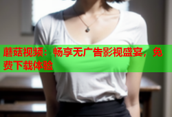 蘑菇视频：畅享无广告影视盛宴，免费下载体验