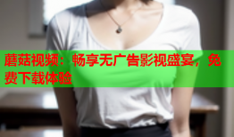 蘑菇视频：畅享无广告影视盛宴，免费下载体验