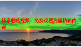 畅享蘑菇视频：免费观看海量精彩内容