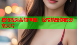 独特视频剪辑神器，轻松搞定你的创意大片