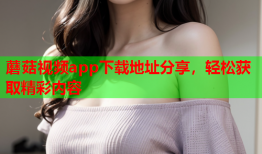 蘑菇视频app下载地址分享，轻松获取精彩内容